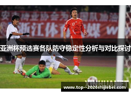 亚洲杯预选赛各队防守稳定性分析与对比探讨