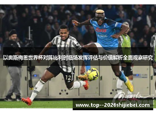 以奥斯梅恩世界杯对阵比利时临场发挥评估与价值解析全面观察研究 以奥斯梅恩世界杯对阵比利时临场发挥评估与价值解析全面观察研究