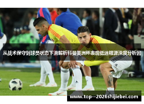 从战术保守到球员状态下滑解析科曼美洲杯表现低迷根源深度分析因 从战术保守到球员状态下滑解析科曼美洲杯表现低迷根源深度分析因