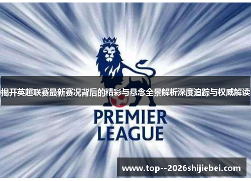 揭开英超联赛最新赛况背后的精彩与悬念全景解析深度追踪与权威解读