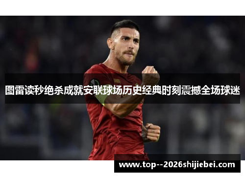 图雷读秒绝杀成就安联球场历史经典时刻震撼全场球迷