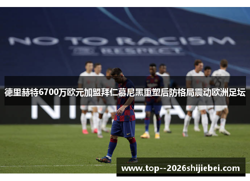 德里赫特6700万欧元加盟拜仁慕尼黑重塑后防格局震动欧洲足坛