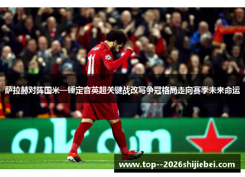 萨拉赫对阵国米一锤定音英超关键战改写争冠格局走向赛季未来命运