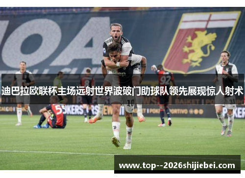 迪巴拉欧联杯主场远射世界波破门助球队领先展现惊人射术