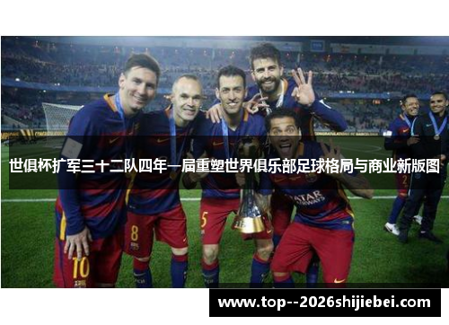 世俱杯扩军三十二队四年一届重塑世界俱乐部足球格局与商业新版图