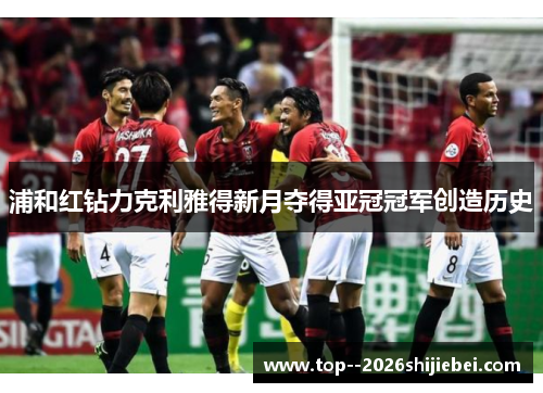 浦和红钻力克利雅得新月夺得亚冠冠军创造历史 浦和红钻力克利雅得新月夺得亚冠冠军创造历史