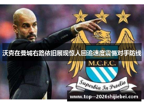 沃克在曼城右路依旧展现惊人回追速度震慑对手防线