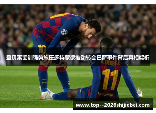 登贝莱罢训强势施压多特蒙德推动转会巴萨事件背后真相解析 登贝莱罢训强势施压多特蒙德推动转会巴萨事件背后真相解析