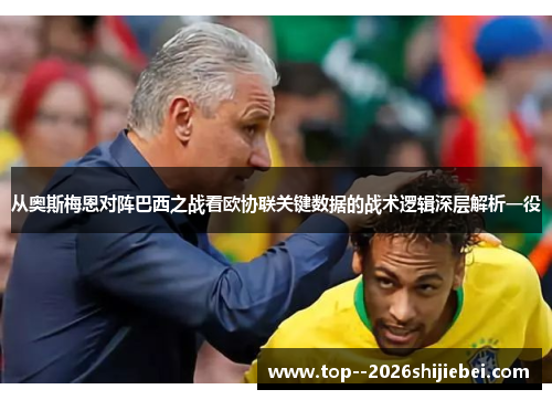 从奥斯梅恩对阵巴西之战看欧协联关键数据的战术逻辑深层解析一役 从奥斯梅恩对阵巴西之战看欧协联关键数据的战术逻辑深层解析一役