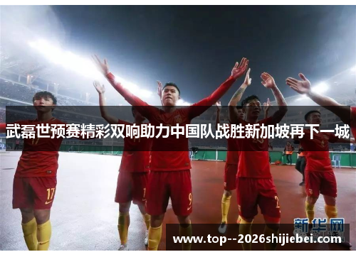 武磊世预赛精彩双响助力中国队战胜新加坡再下一城 武磊世预赛精彩双响助力中国队战胜新加坡再下一城