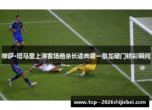 穆萨·塔马里上演客场绝杀长途奔袭一条龙破门精彩瞬间