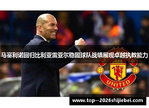 马塞利诺回归比利亚雷亚尔稳固球队战绩展现卓越执教能力 马塞利诺回归比利亚雷亚尔稳固球队战绩展现卓越执教能力