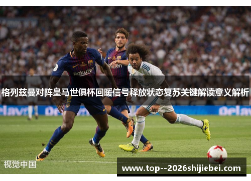 格列兹曼对阵皇马世俱杯回暖信号释放状态复苏关键解读意义解析 格列兹曼对阵皇马世俱杯回暖信号释放状态复苏关键解读意义解析