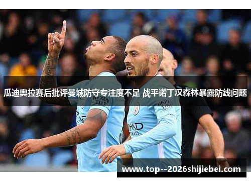 瓜迪奥拉赛后批评曼城防守专注度不足 战平诺丁汉森林暴露防线问题 瓜迪奥拉赛后批评曼城防守专注度不足 战平诺丁汉森林暴露防线问题