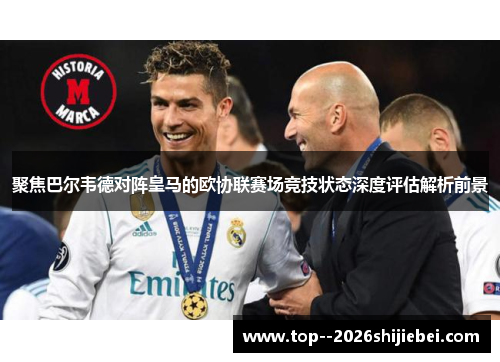 聚焦巴尔韦德对阵皇马的欧协联赛场竞技状态深度评估解析前景 聚焦巴尔韦德对阵皇马的欧协联赛场竞技状态深度评估解析前景
